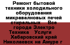 Ремонт бытовой техники холодильного оборудования микравалновых печей стиральных  - Все города Электро-Техника » Услуги   . Хабаровский край,Николаевск-на-Амуре г.